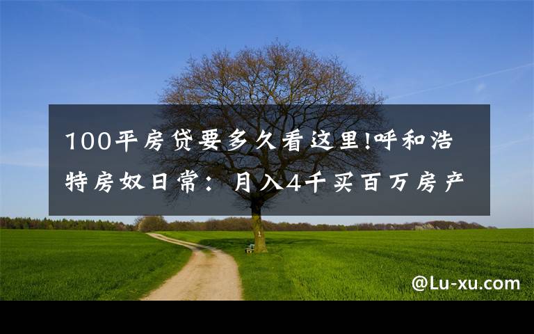 100平房贷要多久看这里!呼和浩特房奴日常:月入4千买百万房产,还贷9千,为挣钱狂喝酒