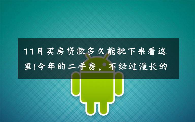 11月买房贷款多久能批下来看这里!今年的二手房,不经过漫长的8个月等待,你是不会理解的,心焦