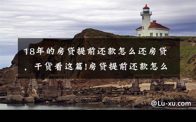 18年的房贷提前还款怎么还房贷,干货看这篇!房贷提前还款怎么办?提前还款办理流程