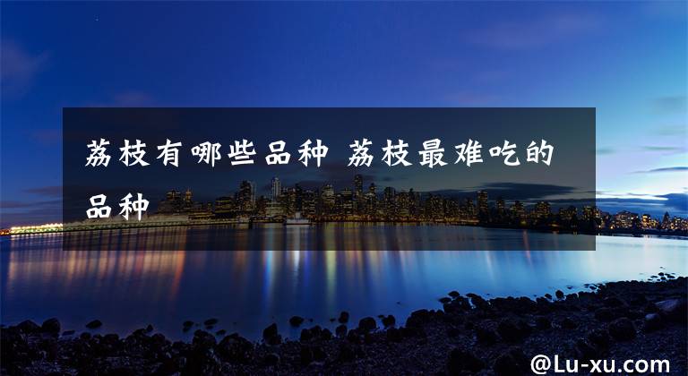 荔枝有哪些品种 荔枝最难吃的品种