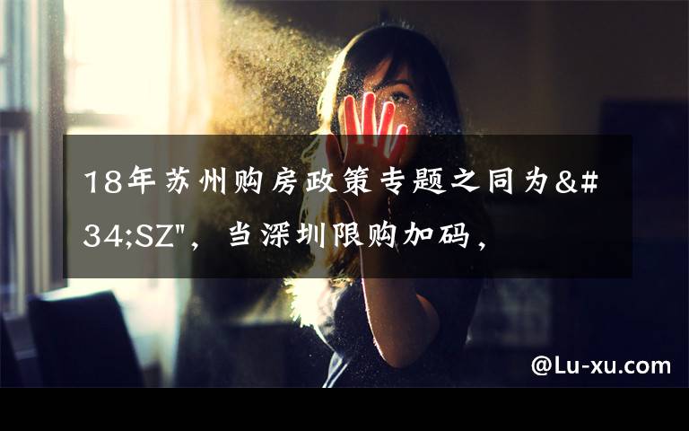 18年苏州购房政策专题之同为"SZ",当深圳限购加码,苏州购房政策如何?