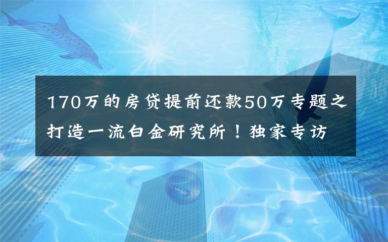 170万的房贷提前还款50万专题之打造一流白金研究所!独家专访浙商研究所所长邱冠华:员工辛苦心不苦,重仓年轻人