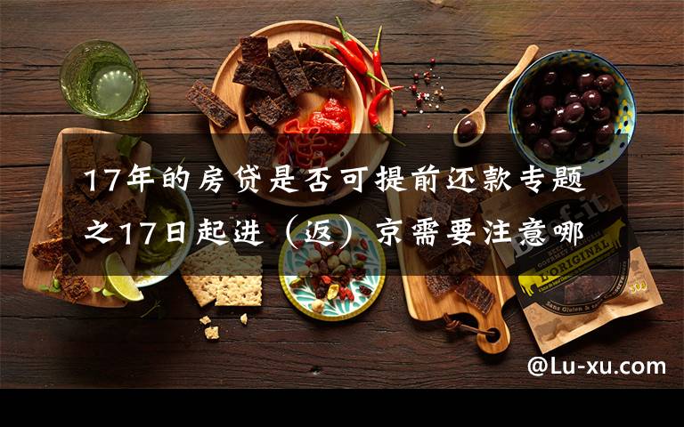 17年的房贷是否可提前还款专题之17日起进（返）京需要注意哪些事项？热点问题解答