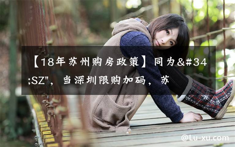 【18年苏州购房政策】同为"SZ",当深圳限购加码,苏州购房政策如何?
