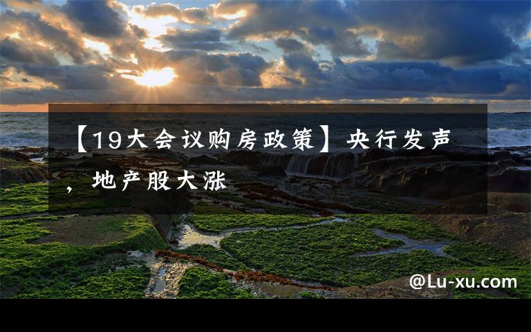 【19大会议购房政策】央行发声,地产股大涨