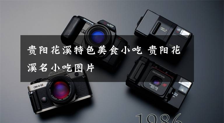 贵阳花溪特色美食小吃 贵阳花溪名小吃图片