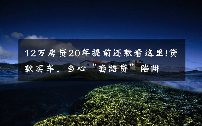 12万房贷20年提前还款看这里!贷款买车,当心“套路贷”陷阱