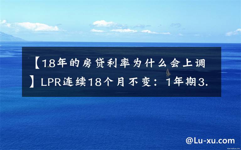【18年的房贷利率为什么会上调】LPR连续18个月不变:1年期3.85%,5年期以上4.65%
