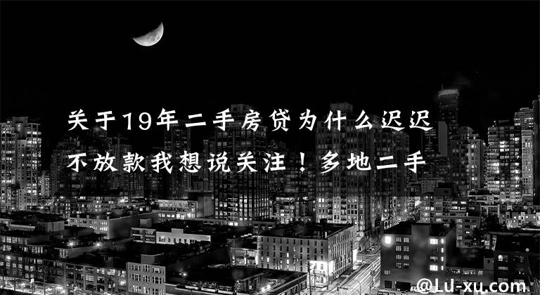 关于19年二手房贷为什么迟迟不放款我想说关注!多地二手房暂停“放贷”!长沙情况怎么样?