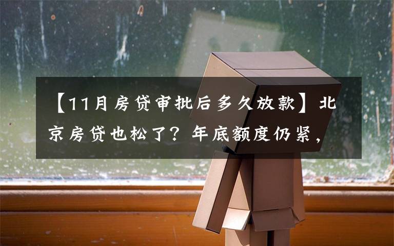 【11月房贷审批后多久放款】北京房贷也松了？年底额度仍紧，部分银行明年1月或集中放款