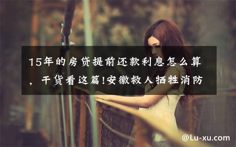 15年的房贷提前还款利息怎么算,干货看这篇!安徽救人牺牲消防员父母:炸十年油条为儿购婚房,两遭丧子之痛
