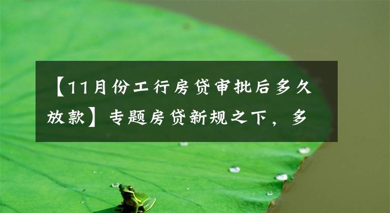 【11月份工行房贷审批后多久放款】专题房贷新规之下,多家银行个人按揭额度告急!每经记者实探两地:有银行最早3月放款,有银行“无限期”