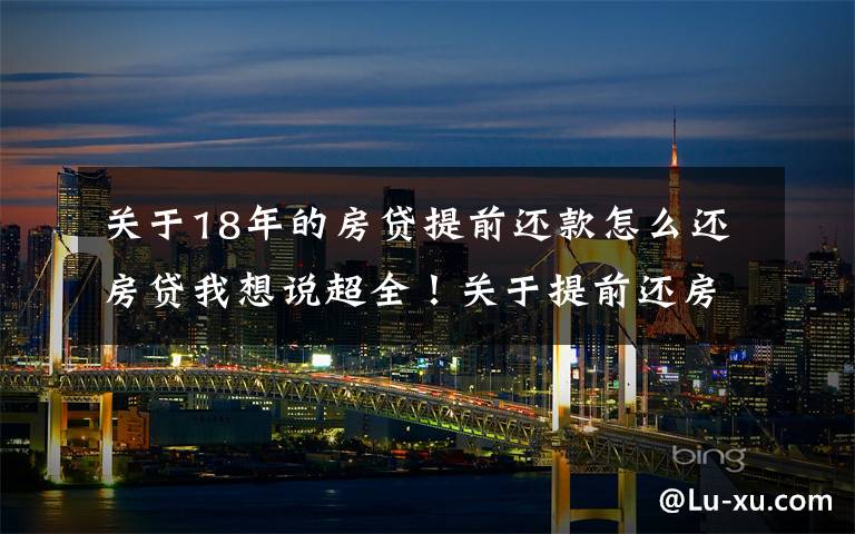 关于18年的房贷提前还款怎么还房贷我想说超全!关于提前还房贷的法律知识!你一定要知道!