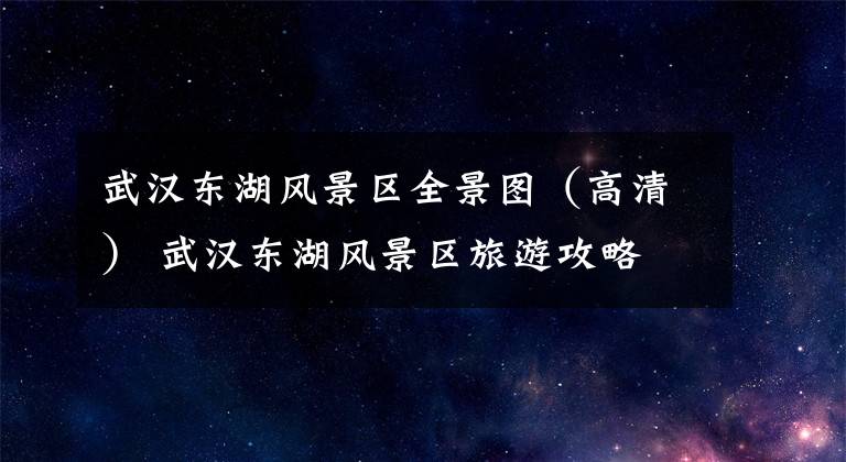 武汉东湖风景区全景图(高清) 武汉东湖风景区旅游攻略