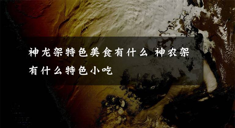 神龙架特色美食有什么 神农架有什么特色小吃