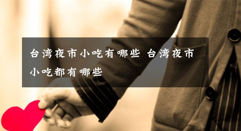 台湾夜市小吃有哪些 台湾夜市小吃都有哪些