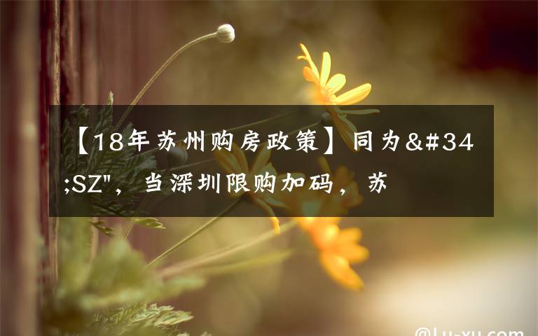 【18年苏州购房政策】同为"SZ",当深圳限购加码,苏州购房政策如何?