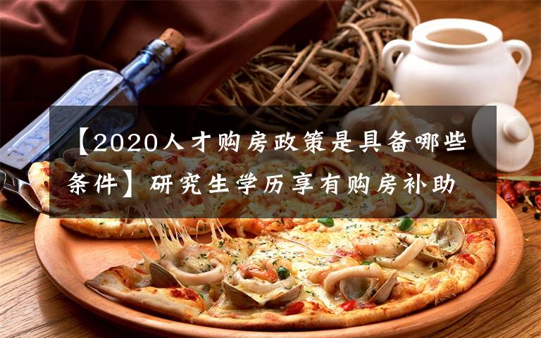 【2020人才购房政策是具备哪些条件】研究生学历享有购房补助,最高补贴10万元?考研党:以后有福了