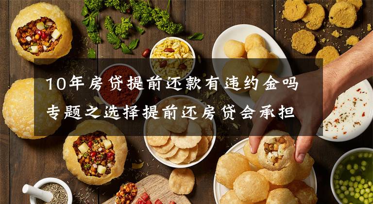 10年房贷提前还款有违约金吗专题之选择提前还房贷会承担违约金吗,违约金上限是多少?律师为您解答