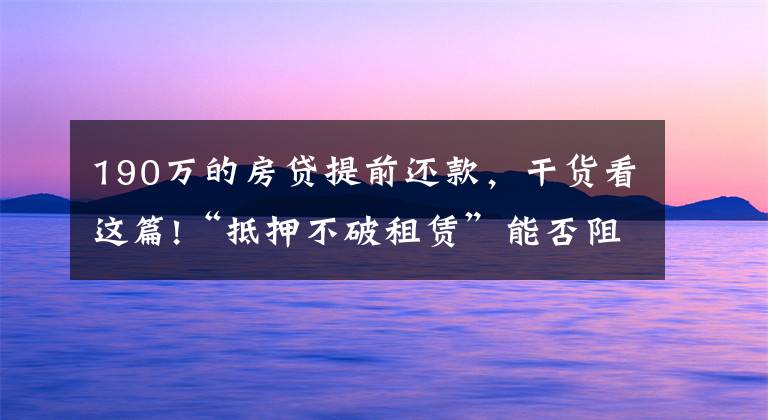 190万的房贷提前还款,干货看这篇!“抵押不破租赁”能否阻却《物权法》第190条规定?看最高法案例