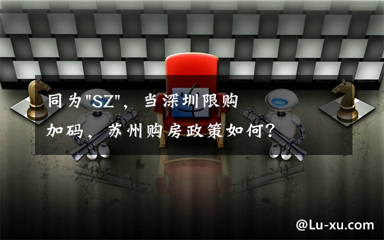 同为"SZ",当深圳限购加码,苏州购房政策如何?