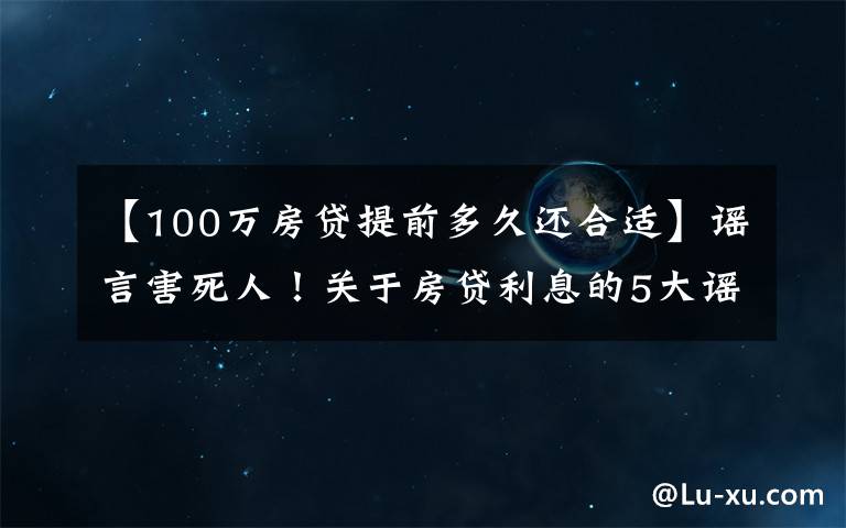 【100万房贷提前多久还合适】谣言害死人！关于房贷利息的5大谣言，谁信谁吃亏