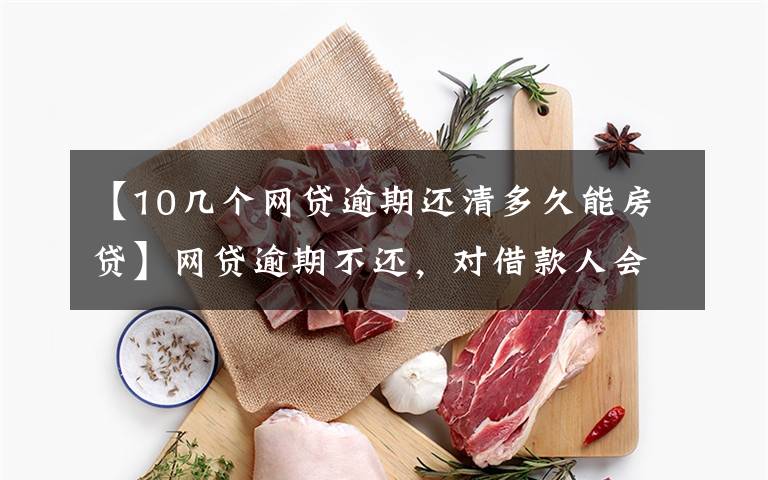 【10几个网贷逾期还清多久能房贷】网贷逾期不还,对借款人会有哪些影响?这几个后果比较严重