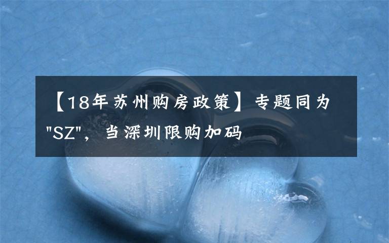 【18年苏州购房政策】专题同为"SZ",当深圳限购加码,苏州购房政策如何?