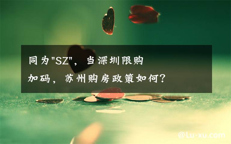 同为"SZ",当深圳限购加码,苏州购房政策如何?