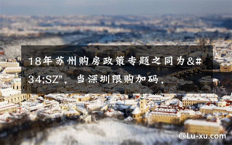 18年苏州购房政策专题之同为"SZ",当深圳限购加码,苏州购房政策如何?