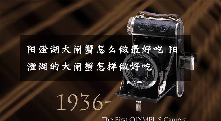阳澄湖大闸蟹怎么做最好吃 阳澄湖的大闸蟹怎样做好吃