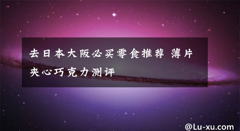 去日本大阪必买零食推荐 薄片夹心巧克力测评