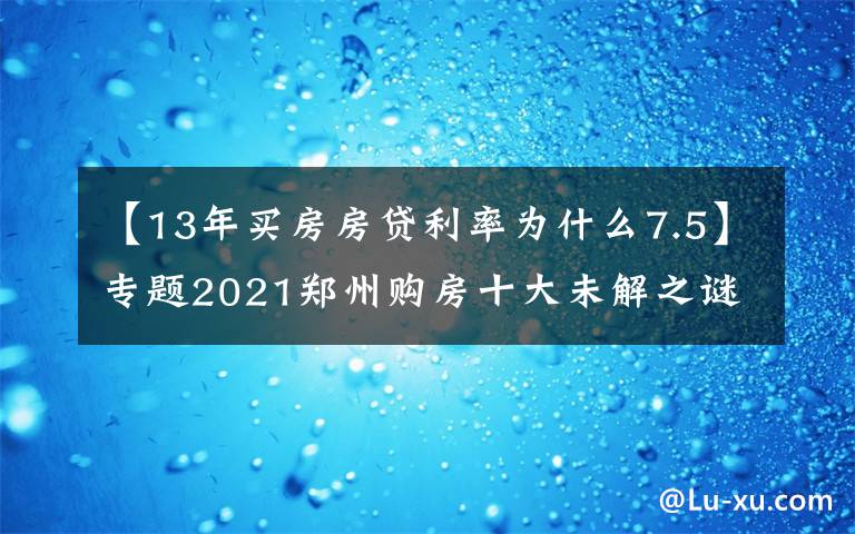 【13年买房房贷利率为什么7.5】专题2021郑州购房十大未解之谜:房贷利率还会不会涨?