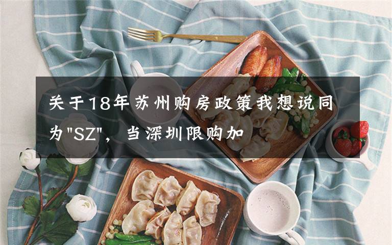 关于18年苏州购房政策我想说同为"SZ",当深圳限购加码,苏州购房政策如何?