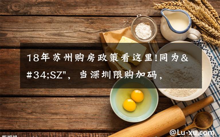 18年苏州购房政策看这里!同为"SZ",当深圳限购加码,苏州购房政策如何?