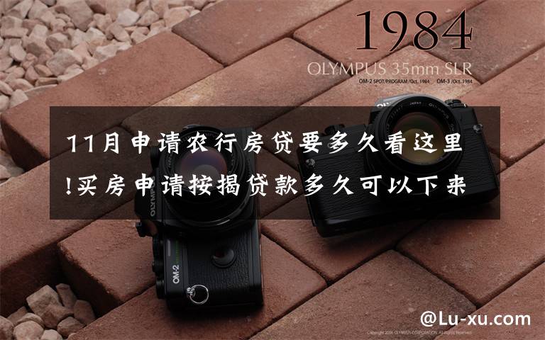 11月申请农行房贷要多久看这里!买房申请按揭贷款多久可以下来?