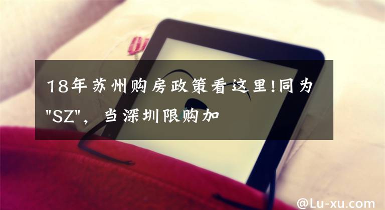 18年苏州购房政策看这里!同为"SZ",当深圳限购加码,苏州购房政策如何?