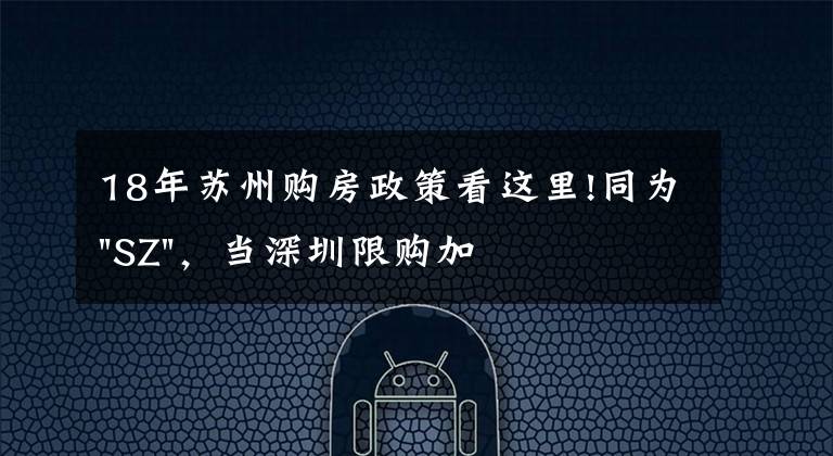 18年苏州购房政策看这里!同为"SZ",当深圳限购加码,苏州购房政策如何?