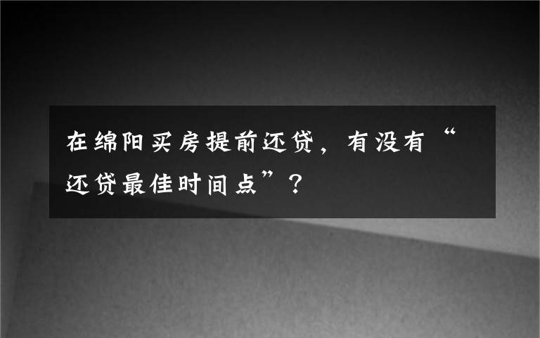 在绵阳买房提前还贷,有没有“还贷最佳时间点”?