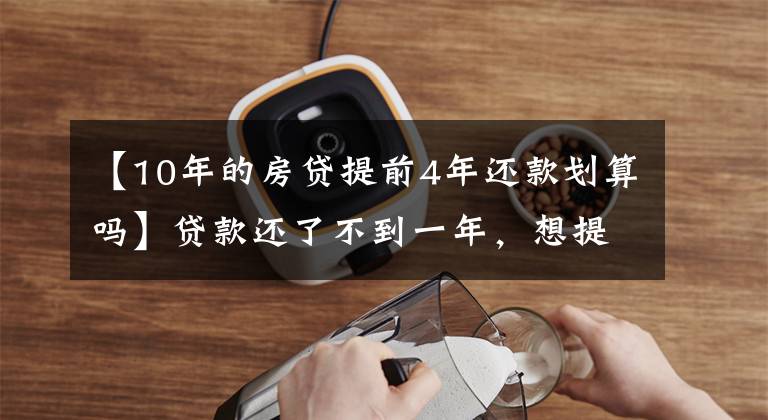 【10年的房贷提前4年还款划算吗】贷款还了不到一年，想提前还十万元，有什么规定？