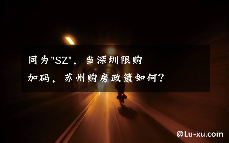 同为"SZ",当深圳限购加码,苏州购房政策如何?