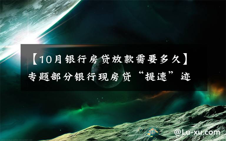 【10月银行房贷放款需要多久】专题部分银行现房贷“提速”迹象,能快点拿到买房钱吗?
