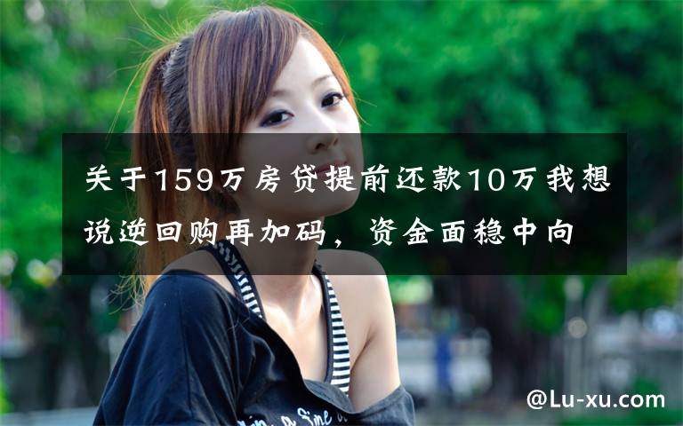 关于159万房贷提前还款10万我想说逆回购再加码,资金面稳中向好,现券期货延续震荡格局