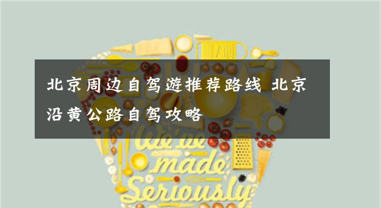 北京周边自驾游推荐路线 北京沿黄公路自驾攻略
