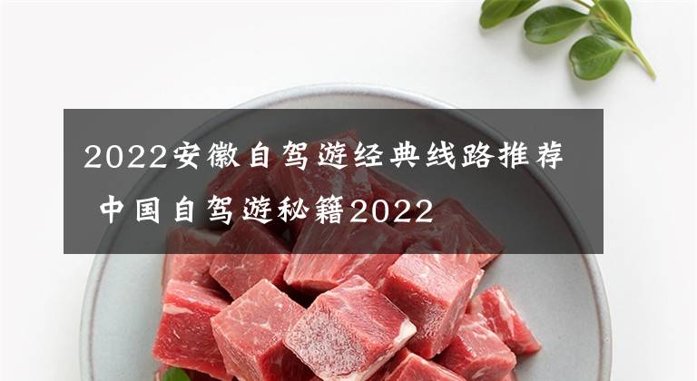 2022安徽自驾游经典线路推荐 中国自驾游秘籍2022