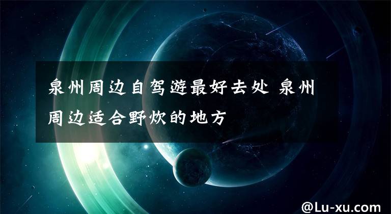泉州周边自驾游最好去处 泉州周边适合野炊的地方