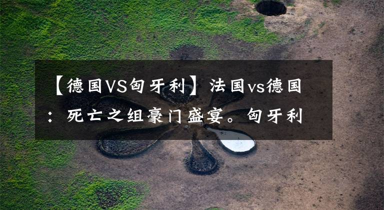 【德国VS匈牙利】法国vs德国：死亡之组豪门盛宴。匈牙利vs葡萄牙：C罗卫冕之旅？