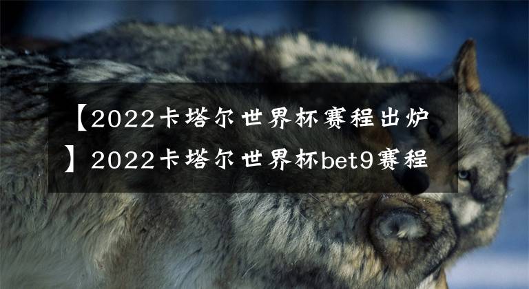 【2022卡塔尔世界杯赛程出炉】2022卡塔尔世界杯bet9赛程出炉！11月21日揭幕 为期28天