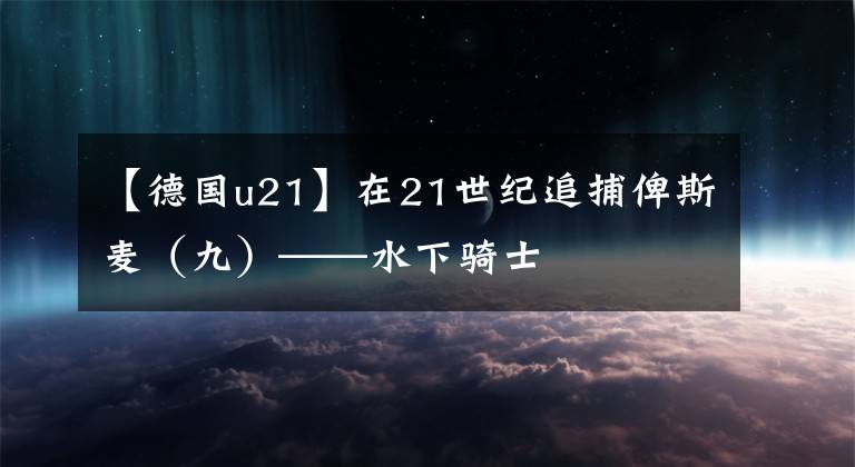 【德国u21】在21世纪追捕俾斯麦（九）——水下骑士