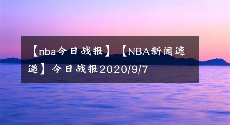 【nba今日战报】【NBA新闻速递】今日战报2020/9/7